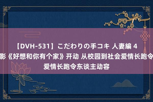 【DVH-531】こだわりの手コキ 人妻編 4 试验爱情电影《好想和你有个家》开动 从校园到社会爱情长跑令东谈主动容