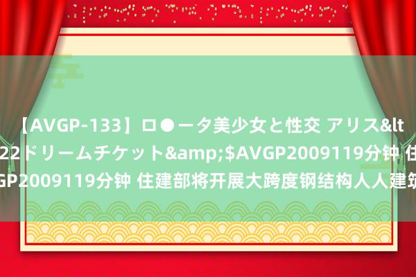 【AVGP-133】ロ●ータ美少女と性交 アリス</a>2008-11-22ドリームチケット&$AVGP2009119分钟 住建部将开展大跨度钢结构人人建筑狡计回拜