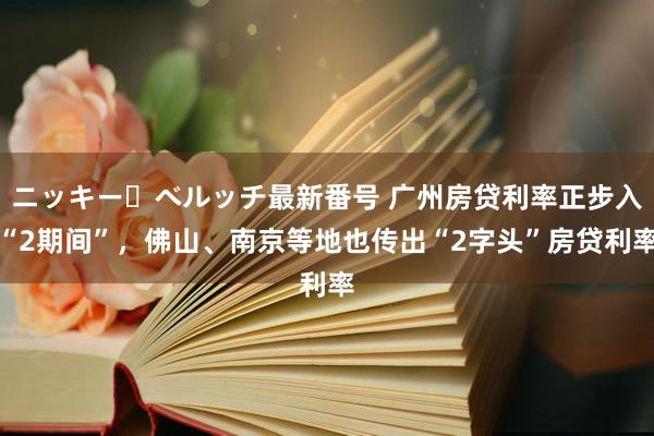 ニッキー・ベルッチ最新番号 广州房贷利率正步入“2期间”，佛山、南京等地也传出“2字头”房贷利率