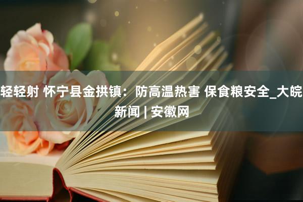 轻轻射 怀宁县金拱镇：防高温热害 保食粮安全_大皖新闻 | 安徽网