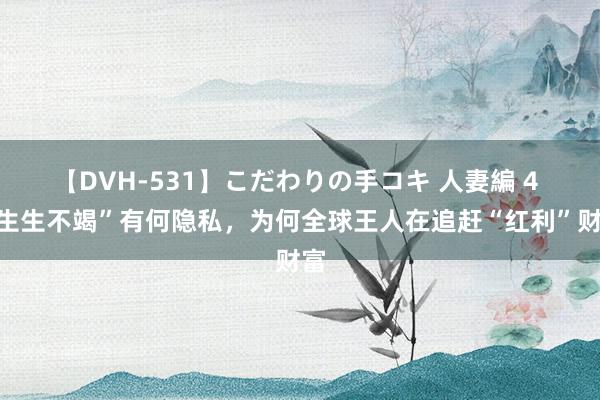 【DVH-531】こだわりの手コキ 人妻編 4 “生生不竭”有何隐私，为何全球王人在追赶“红利”财富