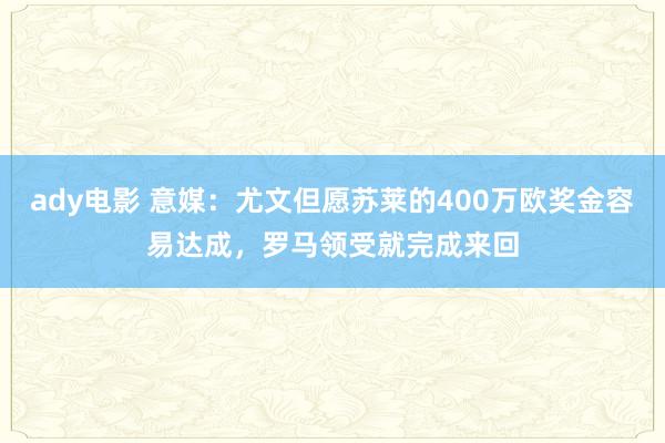 ady电影 意媒：尤文但愿苏莱的400万欧奖金容易达成，罗马领受就完成来回