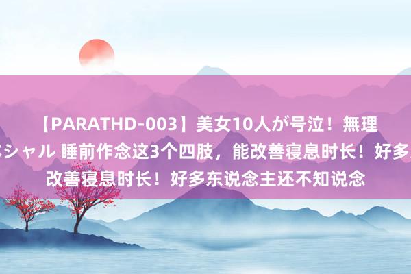 【PARATHD-003】美女10人が号泣！無理やり連続中○しスペシャル 睡前作念这3个四肢，能改善寝息时长！好多东说念主还不知说念