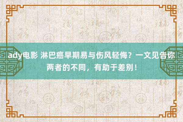 ady电影 淋巴癌早期易与伤风轻侮？一文见告你两者的不同，有助于差别！