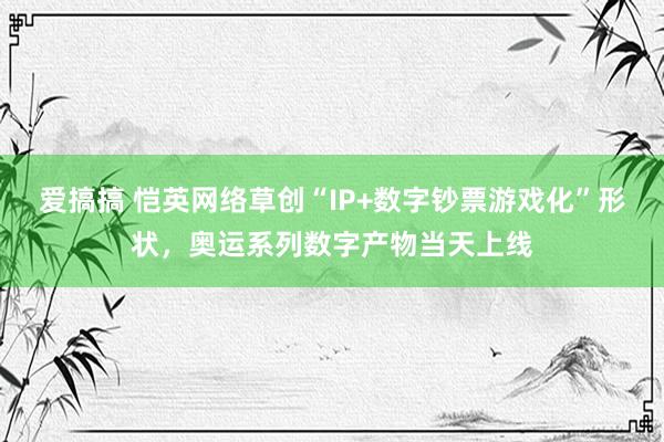 爱搞搞 恺英网络草创“IP+数字钞票游戏化”形状，奥运系列数字产物当天上线