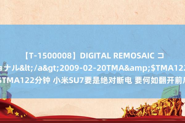 【T-1500008】DIGITAL REMOSAIC コスプレインターナショナル</a>2009-02-20TMA&$TMA122分钟 小米SU7要是绝对断电 要何如翻开前后备箱？官方详解