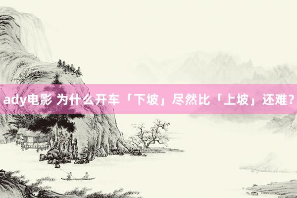 ady电影 为什么开车「下坡」尽然比「上坡」还难？