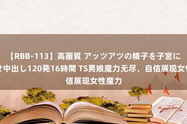 【RBB-113】高画質 アッツアツの精子を子宮に孕ませ中出し120発16時間 TS男娘魔力无尽，自信展现女性魔力