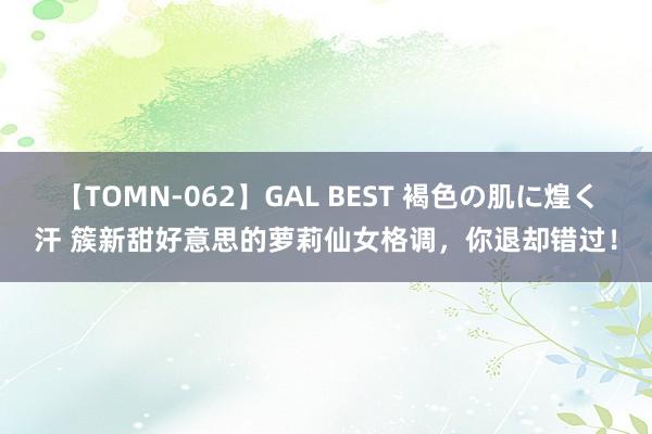 【TOMN-062】GAL BEST 褐色の肌に煌く汗 簇新甜好意思的萝莉仙女格调，你退却错过！