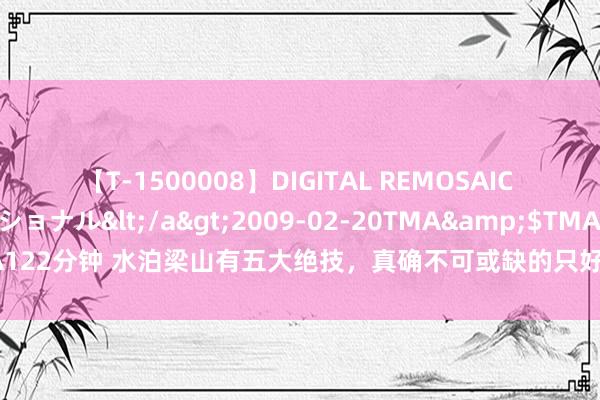 【T-1500008】DIGITAL REMOSAIC コスプレインターナショナル</a>2009-02-20TMA&$TMA122分钟 水泊梁山有五大绝技，真确不可或缺的只好一绝，让梁山泊军多将广