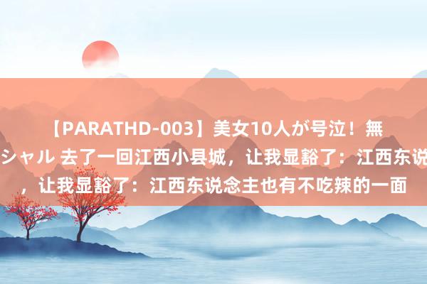 【PARATHD-003】美女10人が号泣！無理やり連続中○しスペシャル 去了一回江西小县城，让我显豁了：江西东说念主也有不吃辣的一面