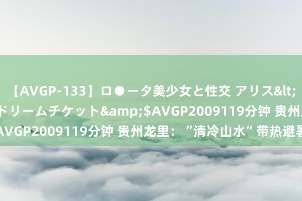 【AVGP-133】ロ●ータ美少女と性交 アリス</a>2008-11-22ドリームチケット&$AVGP2009119分钟 贵州龙里：“清冷山水”带热避暑游