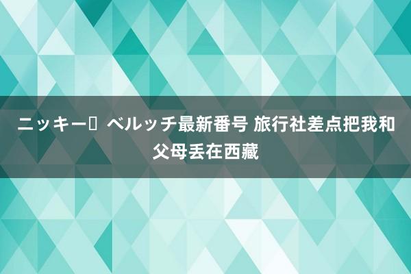 ニッキー・ベルッチ最新番号 旅行社差点把我和父母丢在西藏