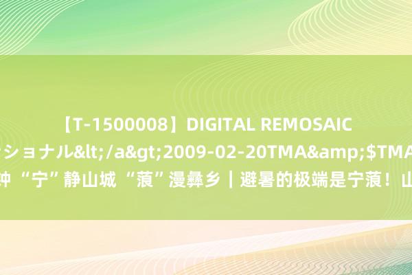 【T-1500008】DIGITAL REMOSAIC コスプレインターナショナル</a>2009-02-20TMA&$TMA122分钟 “宁”静山城 “蒗”漫彝乡｜避暑的极端是宁蒗！山光水色给你一个20℃的寒冷夏天