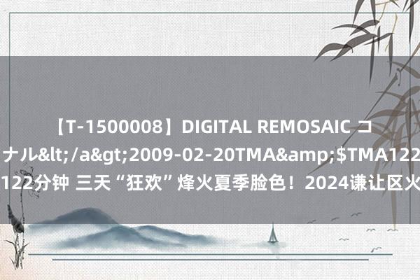 【T-1500008】DIGITAL REMOSAIC コスプレインターナショナル</a>2009-02-20TMA&$TMA122分钟 三天“狂欢”烽火夏季脸色！2024谦让区火炬节文旅系列作为启幕