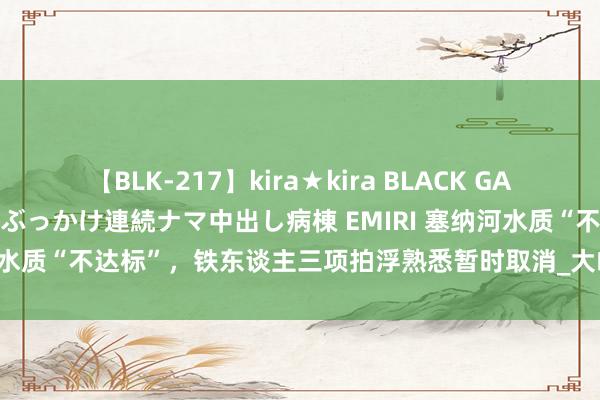 【BLK-217】kira★kira BLACK GAL黒ギャルご奉仕ナース 大量ぶっかけ連続ナマ中出し病棟 EMIRI 塞纳河水质“不达标”，铁东谈主三项拍浮熟悉暂时取消_大皖新闻 | 安徽网