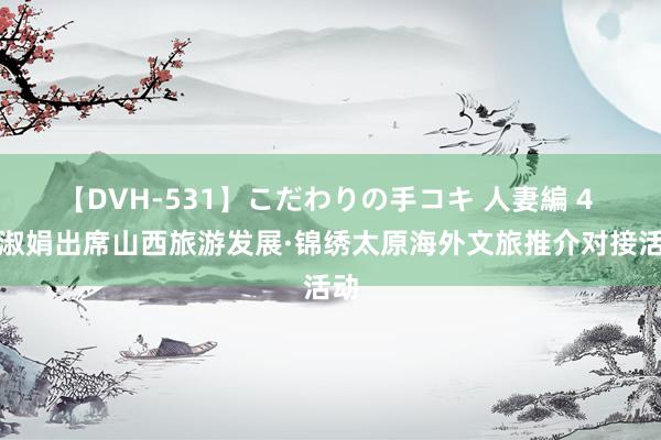 【DVH-531】こだわりの手コキ 人妻編 4 梁淑娟出席山西旅游发展·锦绣太原海外文旅推介对接活动