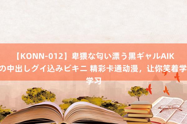 【KONN-012】卑猥な匂い漂う黒ギャルAIKAの中出しグイ込みビキニ 精彩卡通动漫，让你笑着学习