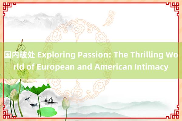 国内破处 Exploring Passion: The Thrilling World of European and American Intimacy