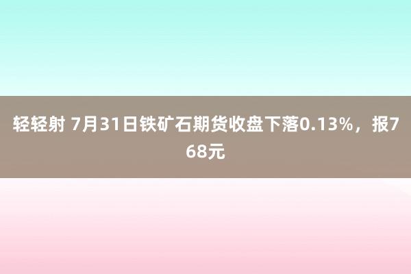 轻轻射 7月31日铁矿石期货收盘下落0.13%，报768元