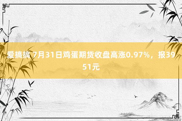 爱搞搞 7月31日鸡蛋期货收盘高涨0.97%，报3951元