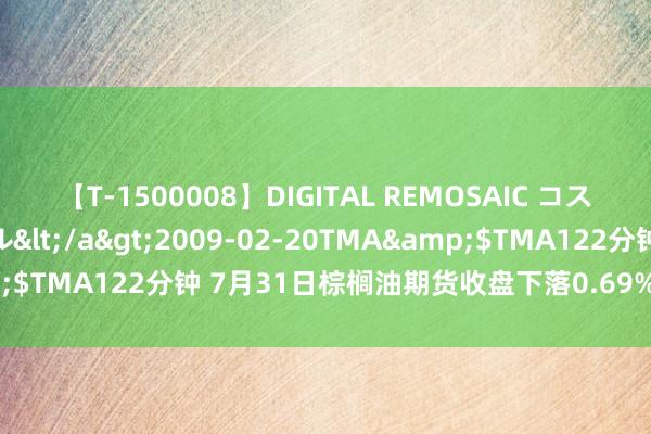 【T-1500008】DIGITAL REMOSAIC コスプレインターナショナル</a>2009-02-20TMA&$TMA122分钟 7月31日棕榈油期货收盘下落0.69%，报7782元