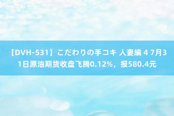 【DVH-531】こだわりの手コキ 人妻編 4 7月31日原油期货收盘飞腾0.12%，报580.4元