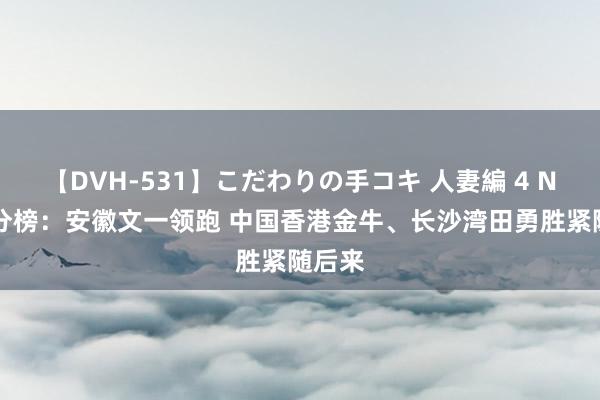 【DVH-531】こだわりの手コキ 人妻編 4 NBL积分榜：安徽文一领跑 中国香港金牛、长沙湾田勇胜紧随后来