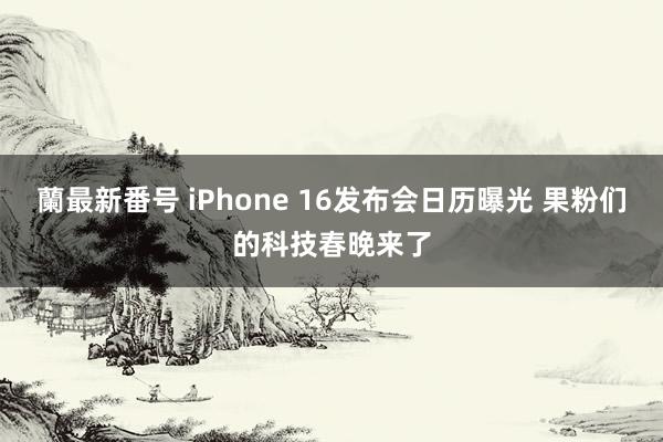 蘭最新番号 iPhone 16发布会日历曝光 果粉们的科技春晚来了