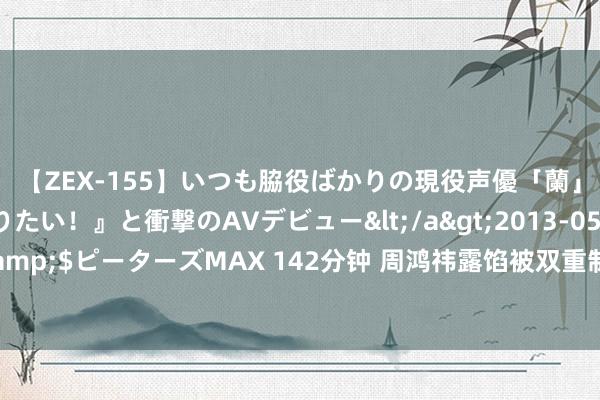 【ZEX-155】いつも脇役ばかりの現役声優「蘭」が『私も主役になりたい！』と衝撃のAVデビュー</a>2013-05-20ピーターズMAX&$ピーターズMAX 142分钟 周鸿祎露馅被双重制裁真相：360对好意思国有胁迫，便是这样简短