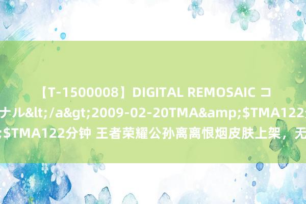 【T-1500008】DIGITAL REMOSAIC コスプレインターナショナル</a>2009-02-20TMA&$TMA122分钟 王者荣耀公孙离离恨烟皮肤上架，无双祈愿限时开启