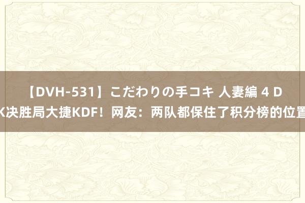 【DVH-531】こだわりの手コキ 人妻編 4 DK决胜局大捷KDF！网友：两队都保住了积分榜的位置