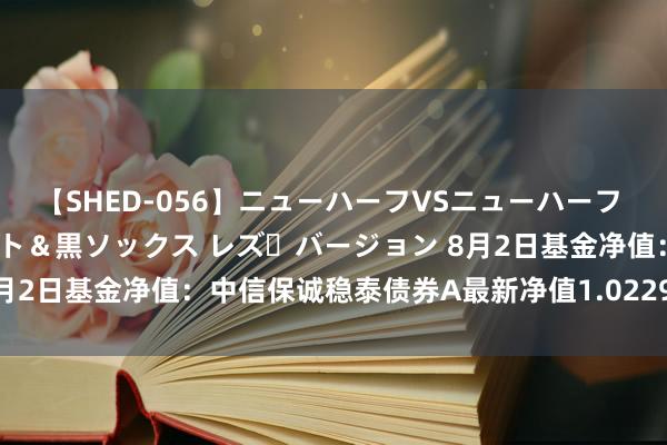 【SHED-056】ニューハーフVSニューハーフ 不純同性肛遊 3 黒パンスト＆黒ソックス レズ・バージョン 8月2日基金净值：中信保诚稳泰债券A最新净值1.0229，涨0.04%