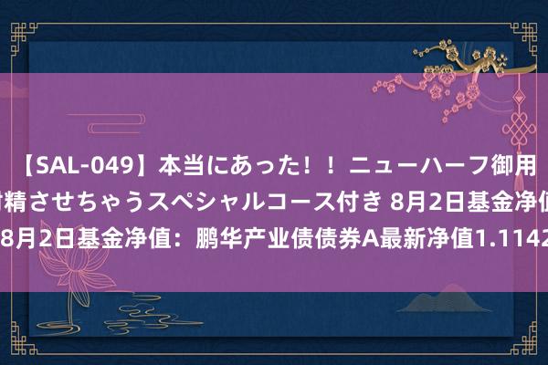 【SAL-049】本当にあった！！ニューハーフ御用達 性感エステサロン 4 射精させちゃうスペシャルコース付き 8月2日基金净值：鹏华产业债债券A最新净值1.1142，跌0.01%