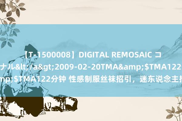 【T-1500008】DIGITAL REMOSAIC コスプレインターナショナル</a>2009-02-20TMA&$TMA122分钟 性感制服丝袜招引，迷东说念主招引尽显魔力