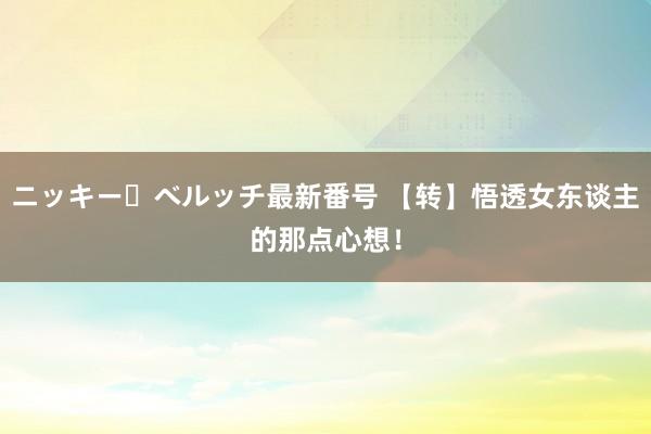 ニッキー・ベルッチ最新番号 【转】悟透女东谈主的那点心想！