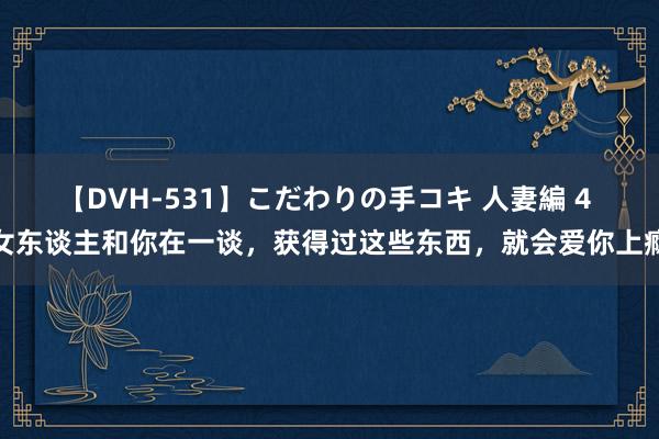 【DVH-531】こだわりの手コキ 人妻編 4 女东谈主和你在一谈，获得过这些东西，就会爱你上瘾