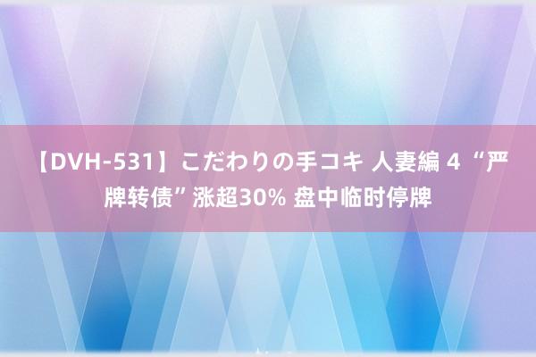 【DVH-531】こだわりの手コキ 人妻編 4 “严牌转债”涨超30% 盘中临时停牌