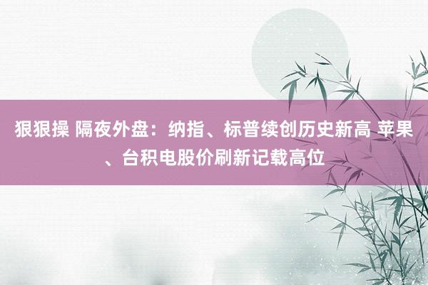 狠狠操 隔夜外盘：纳指、标普续创历史新高 苹果、台积电股价刷新记载高位