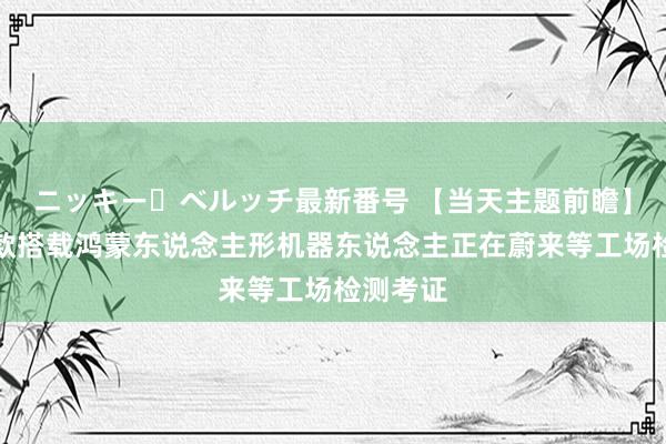 ニッキー・ベルッチ最新番号 【当天主题前瞻】国内首款搭载鸿蒙东说念主形机器东说念主正在蔚来等工场检测考证