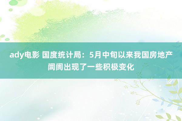 ady电影 国度统计局：5月中旬以来我国房地产阛阓出现了一些积极变化