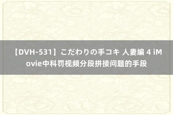 【DVH-531】こだわりの手コキ 人妻編 4 iMovie中科罚视频分段拼接问题的手段