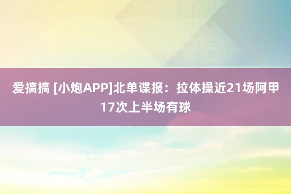 爱搞搞 [小炮APP]北单谍报：拉体操近21场阿甲17次上半场有球