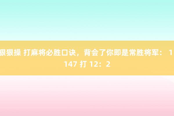 狠狠操 打麻将必胜口诀，背会了你即是常胜将军： 1：147 打 12：2