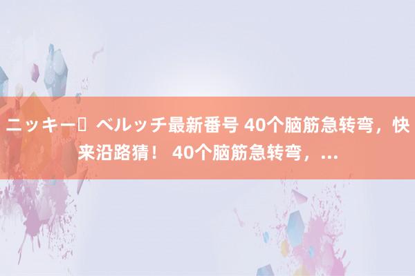 ニッキー・ベルッチ最新番号 40个脑筋急转弯，快来沿路猜！ 40个脑筋急转弯，...