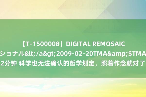 【T-1500008】DIGITAL REMOSAIC コスプレインターナショナル</a>2009-02-20TMA&$TMA122分钟 科学也无法确认的哲学划定，照着作念就对了：1、家里如若有新降生的婴