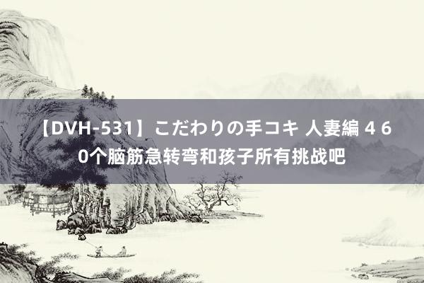 【DVH-531】こだわりの手コキ 人妻編 4 60个脑筋急转弯和孩子所有挑战吧