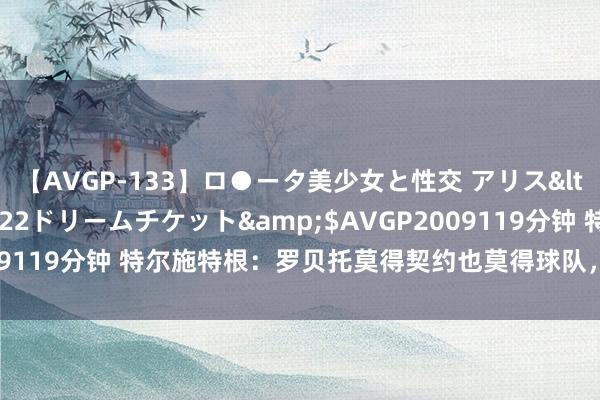 【AVGP-133】ロ●ータ美少女と性交 アリス</a>2008-11-22ドリームチケット&$AVGP2009119分钟 特尔施特根：罗贝托莫得契约也莫得球队，我为他感到痛心