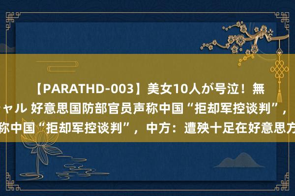 【PARATHD-003】美女10人が号泣！無理やり連続中○しスペシャル 好意思国防部官员声称中国“拒却军控谈判”，中方：遭殃十足在好意思方