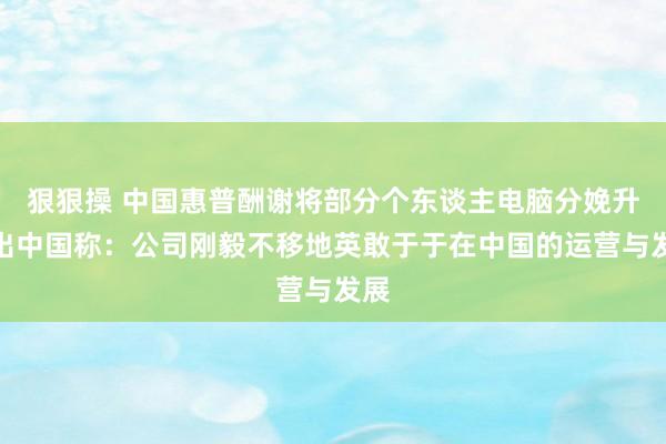 狠狠操 中国惠普酬谢将部分个东谈主电脑分娩升沉出中国称：公司刚毅不移地英敢于于在中国的运营与发展